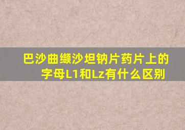 巴沙曲缬沙坦钠片药片上的字母L1和Lz有什么区别