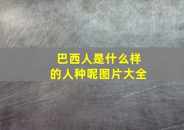 巴西人是什么样的人种呢图片大全