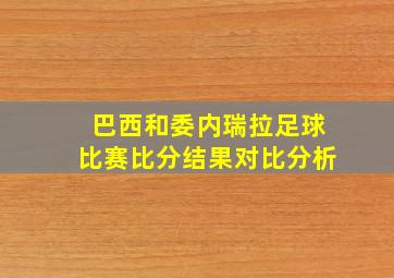 巴西和委内瑞拉足球比赛比分结果对比分析