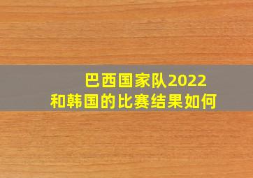 巴西国家队2022和韩国的比赛结果如何