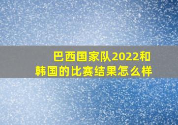 巴西国家队2022和韩国的比赛结果怎么样