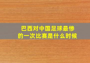 巴西对中国足球最惨的一次比赛是什么时候