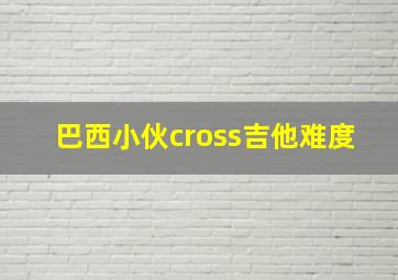 巴西小伙cross吉他难度