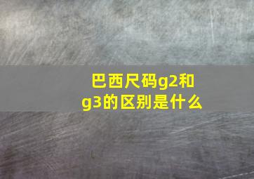 巴西尺码g2和g3的区别是什么