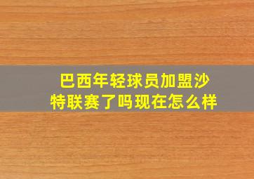 巴西年轻球员加盟沙特联赛了吗现在怎么样