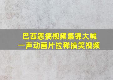 巴西恶搞视频集锦大喊一声动画片拉稀搞笑视频