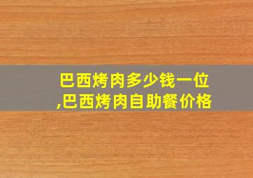 巴西烤肉多少钱一位,巴西烤肉自助餐价格