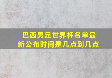 巴西男足世界杯名单最新公布时间是几点到几点