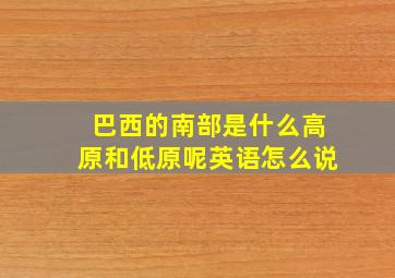 巴西的南部是什么高原和低原呢英语怎么说