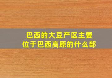 巴西的大豆产区主要位于巴西高原的什么部