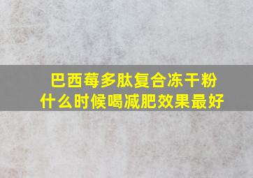 巴西莓多肽复合冻干粉什么时候喝减肥效果最好