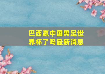 巴西赢中国男足世界杯了吗最新消息