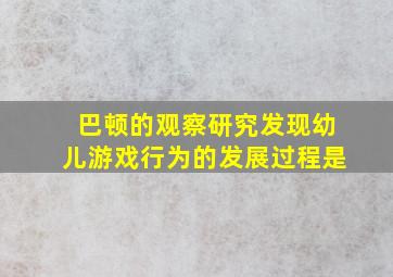 巴顿的观察研究发现幼儿游戏行为的发展过程是