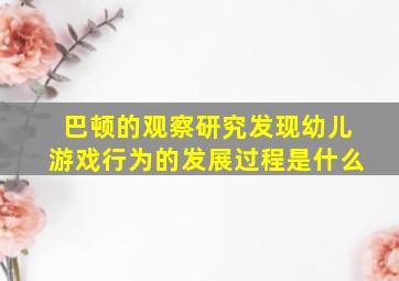 巴顿的观察研究发现幼儿游戏行为的发展过程是什么