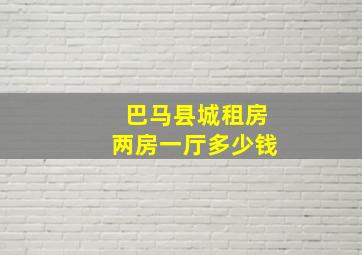 巴马县城租房两房一厅多少钱