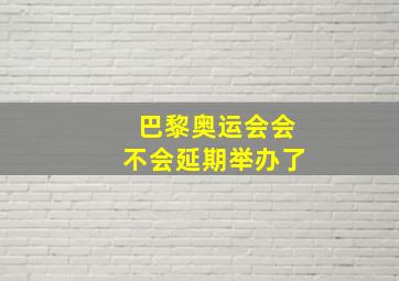 巴黎奥运会会不会延期举办了