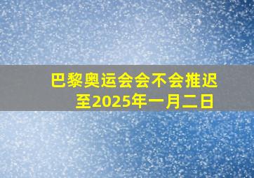 巴黎奥运会会不会推迟至2025年一月二日