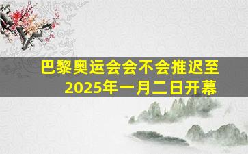 巴黎奥运会会不会推迟至2025年一月二日开幕