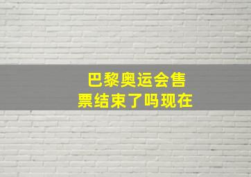 巴黎奥运会售票结束了吗现在