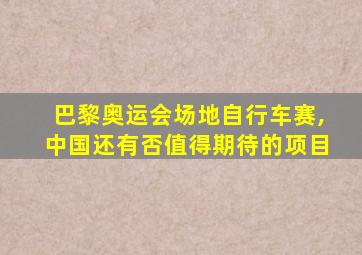 巴黎奥运会场地自行车赛,中国还有否值得期待的项目