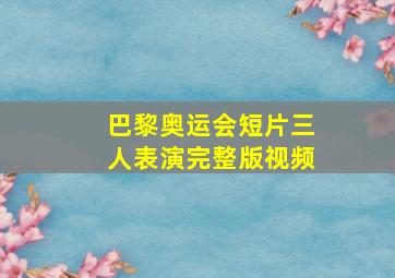 巴黎奥运会短片三人表演完整版视频