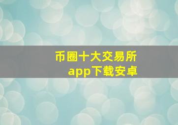 币圈十大交易所app下载安卓