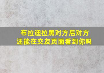 布拉迪拉黑对方后对方还能在交友页面看到你吗