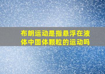 布朗运动是指悬浮在液体中固体颗粒的运动吗