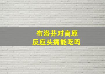 布洛芬对高原反应头痛能吃吗