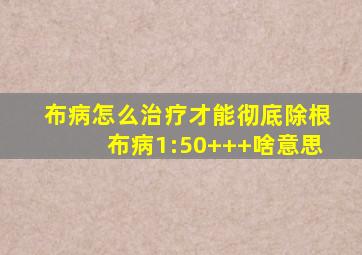 布病怎么治疗才能彻底除根布病1:50+++啥意思