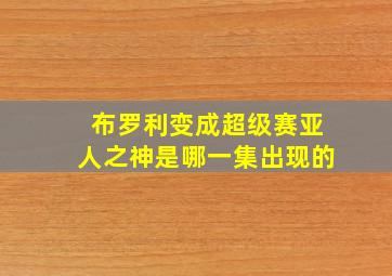 布罗利变成超级赛亚人之神是哪一集出现的