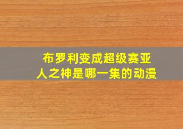 布罗利变成超级赛亚人之神是哪一集的动漫