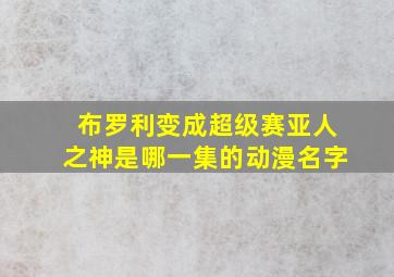 布罗利变成超级赛亚人之神是哪一集的动漫名字