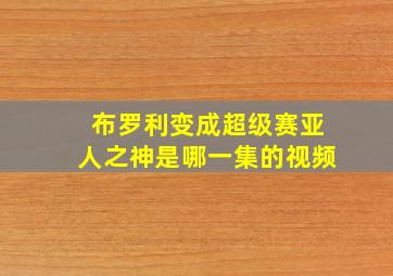 布罗利变成超级赛亚人之神是哪一集的视频