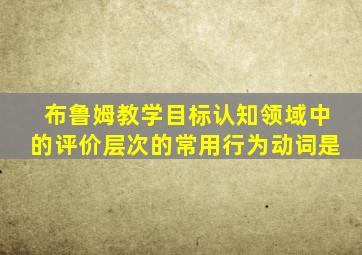 布鲁姆教学目标认知领域中的评价层次的常用行为动词是