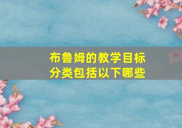 布鲁姆的教学目标分类包括以下哪些