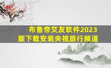 布鲁帝交友软件2023版下载安装央视旅行频道