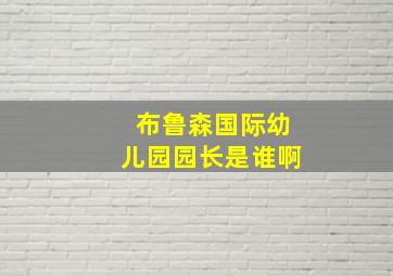 布鲁森国际幼儿园园长是谁啊