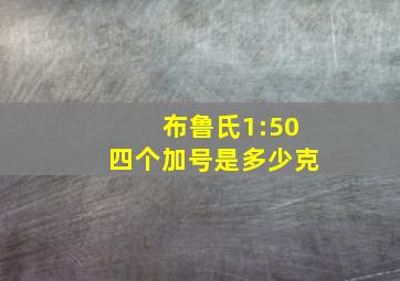 布鲁氏1:50四个加号是多少克