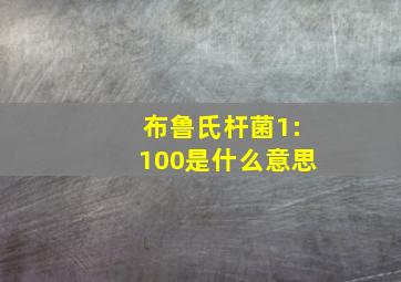 布鲁氏杆菌1:100是什么意思