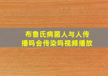 布鲁氏病菌人与人传播吗会传染吗视频播放