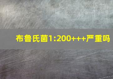 布鲁氏菌1:200+++严重吗