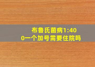 布鲁氏菌病1:400一个加号需要住院吗