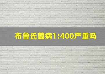 布鲁氏菌病1:400严重吗