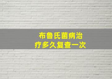 布鲁氏菌病治疗多久复查一次