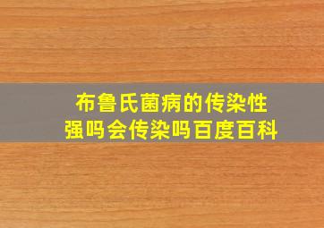 布鲁氏菌病的传染性强吗会传染吗百度百科