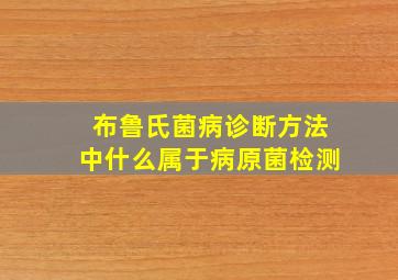 布鲁氏菌病诊断方法中什么属于病原菌检测