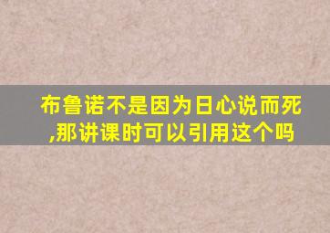 布鲁诺不是因为日心说而死,那讲课时可以引用这个吗