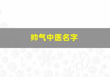 帅气中医名字