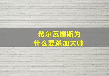 希尔瓦娜斯为什么要杀加大帅